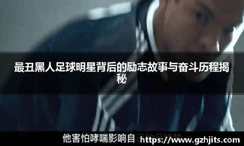 最丑黑人足球明星背后的励志故事与奋斗历程揭秘