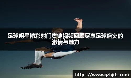 足球明星精彩射门集锦视频回顾尽享足球盛宴的激情与魅力