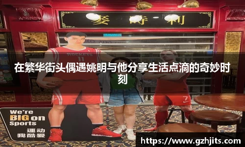 在繁华街头偶遇姚明与他分享生活点滴的奇妙时刻