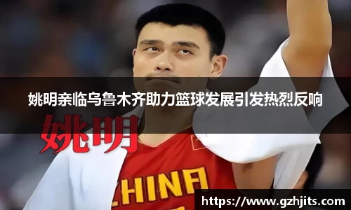 姚明亲临乌鲁木齐助力篮球发展引发热烈反响