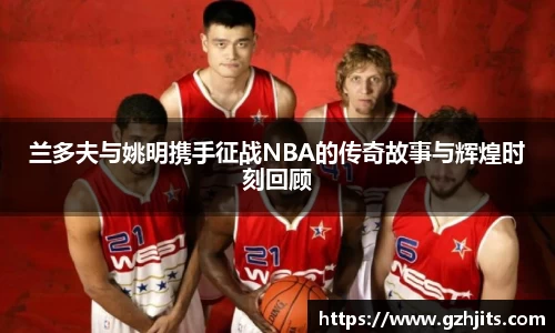 兰多夫与姚明携手征战NBA的传奇故事与辉煌时刻回顾