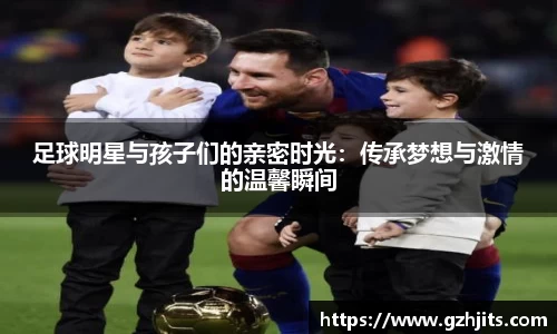 足球明星与孩子们的亲密时光：传承梦想与激情的温馨瞬间