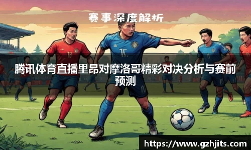 腾讯体育直播里昂对摩洛哥精彩对决分析与赛前预测