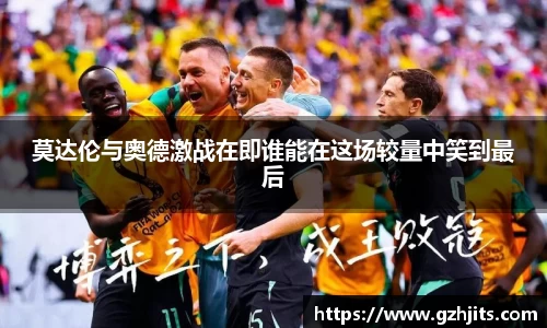 莫达伦与奥德激战在即谁能在这场较量中笑到最后