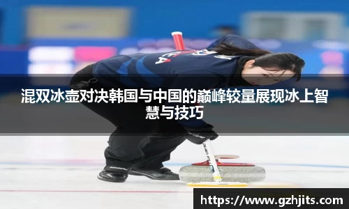 混双冰壶对决韩国与中国的巅峰较量展现冰上智慧与技巧