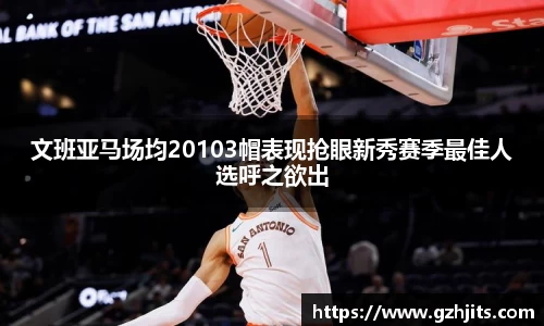 文班亚马场均20103帽表现抢眼新秀赛季最佳人选呼之欲出